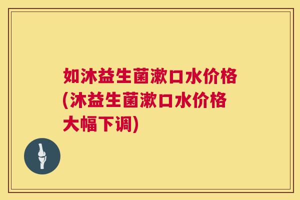 如沐益生菌漱口水价格(沐益生菌漱口水价格大幅下调)