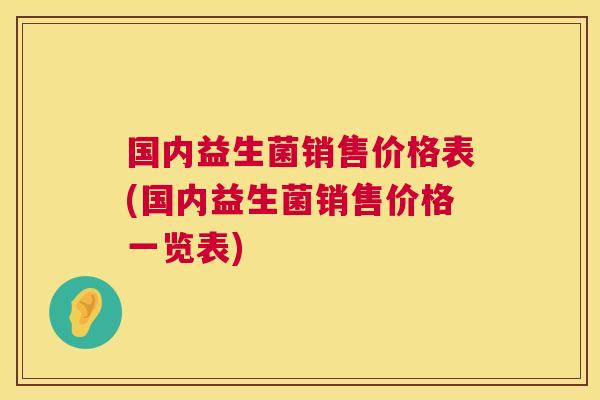 国内益生菌销售价格表(国内益生菌销售价格一览表)