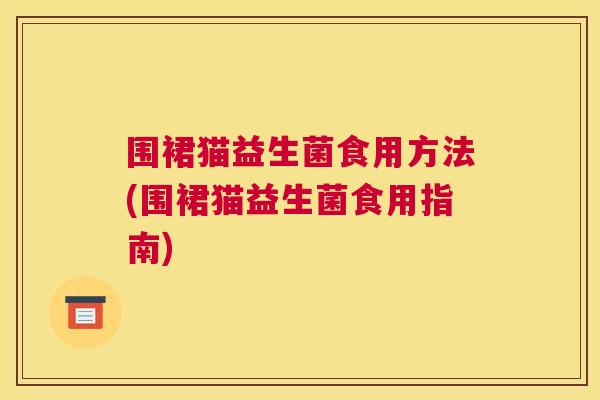 围裙猫益生菌食用方法(围裙猫益生菌食用指南)
