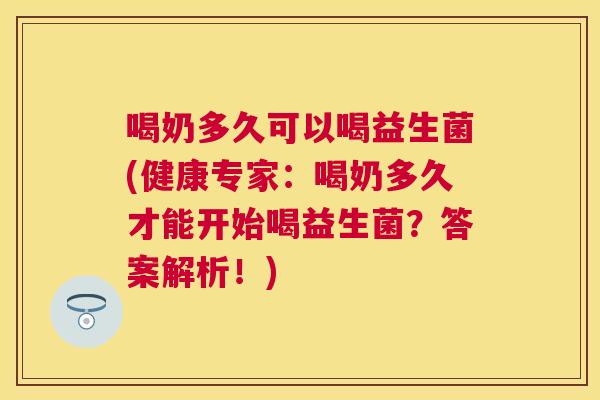 喝奶多久可以喝益生菌(健康专家：喝奶多久才能开始喝益生菌？答案解析！)