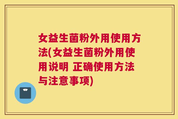 女益生菌粉外用使用方法(女益生菌粉外用使用说明 正确使用方法与注意事项)