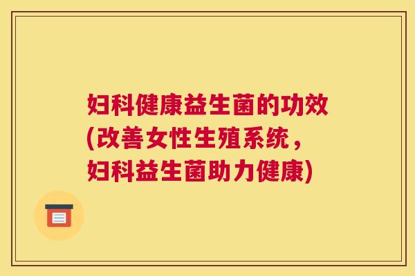 妇科健康益生菌的功效(改善女性生殖系统，妇科益生菌助力健康)