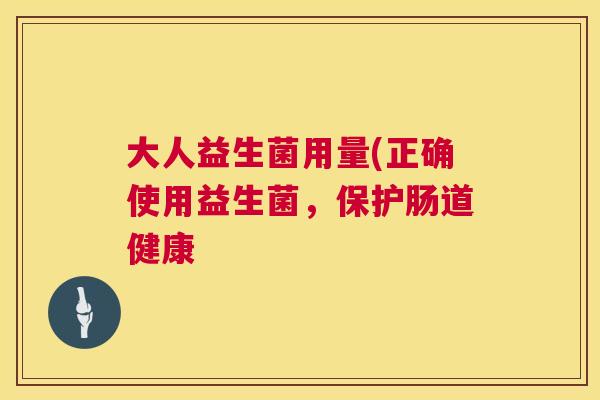大人益生菌用量(正确使用益生菌，保护肠道健康