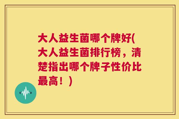 大人益生菌哪个牌好(大人益生菌排行榜，清楚指出哪个牌子性价比最高！)