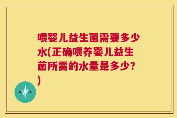 喂婴儿益生菌需要多少水(正确喂养婴儿益生菌所需的水量是多少？)