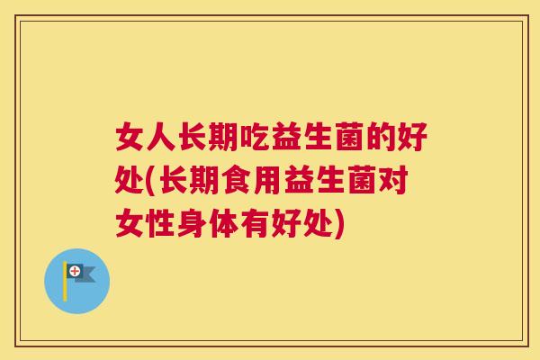 女人长期吃益生菌的好处(长期食用益生菌对女性身体有好处)