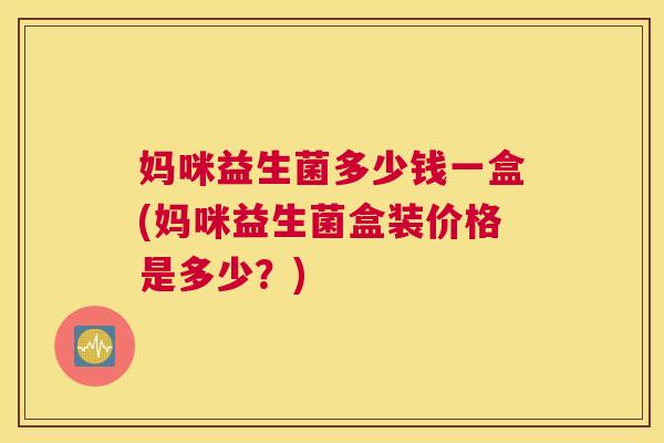 妈咪益生菌多少钱一盒(妈咪益生菌盒装价格是多少？)