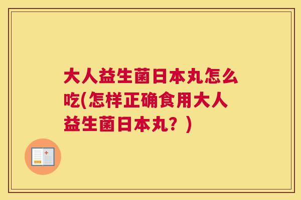 大人益生菌日本丸怎么吃(怎样正确食用大人益生菌日本丸？)