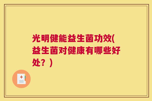 光明健能益生菌功效(益生菌对健康有哪些好处？)