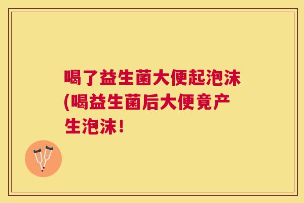 喝了益生菌大便起泡沫(喝益生菌后大便竟产生泡沫！