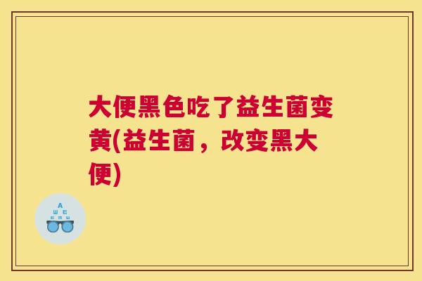 大便黑色吃了益生菌变黄(益生菌，改变黑大便)