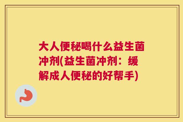 大人便秘喝什么益生菌冲剂(益生菌冲剂：缓解成人便秘的好帮手)
