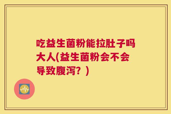 吃益生菌粉能拉肚子吗大人(益生菌粉会不会导致腹泻？)