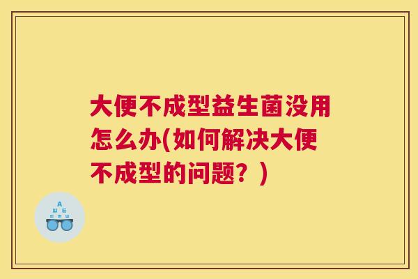 大便不成型益生菌没用怎么办(如何解决大便不成型的问题？)