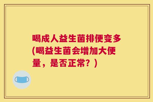 喝成人益生菌排便变多(喝益生菌会增加大便量，是否正常？)
