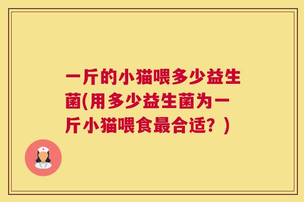 一斤的小猫喂多少益生菌(用多少益生菌为一斤小猫喂食最合适？)
