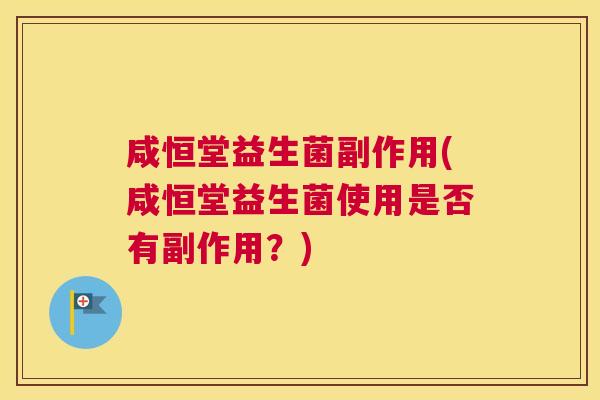 咸恒堂益生菌副作用(咸恒堂益生菌使用是否有副作用？)