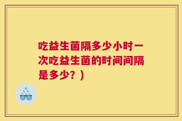 吃益生菌隔多少小时一次吃益生菌的时间间隔是多少？)