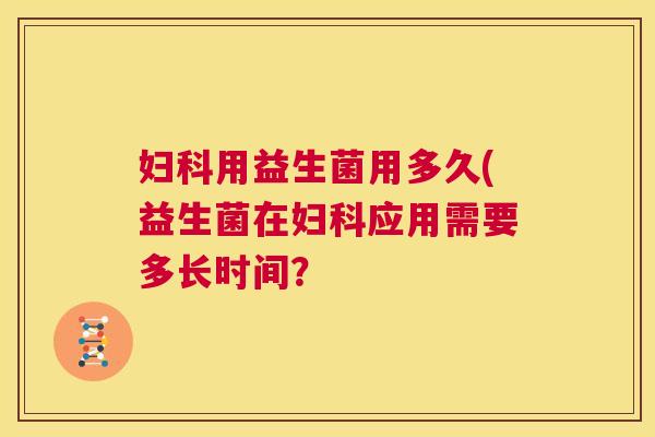 妇科用益生菌用多久(益生菌在妇科应用需要多长时间？