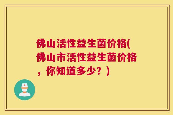 佛山活性益生菌价格(佛山市活性益生菌价格，你知道多少？)