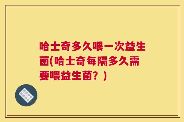哈士奇多久喂一次益生菌(哈士奇每隔多久需要喂益生菌？)