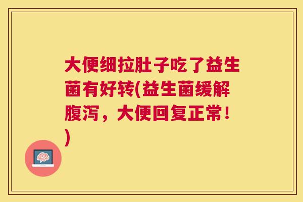 大便细拉肚子吃了益生菌有好转(益生菌缓解腹泻，大便回复正常！)