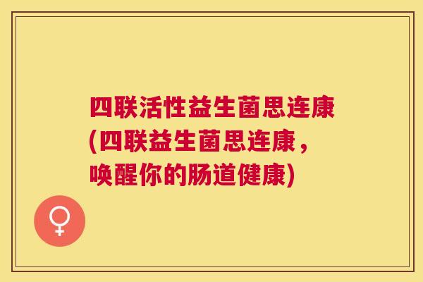 四联活性益生菌思连康(四联益生菌思连康，唤醒你的肠道健康)