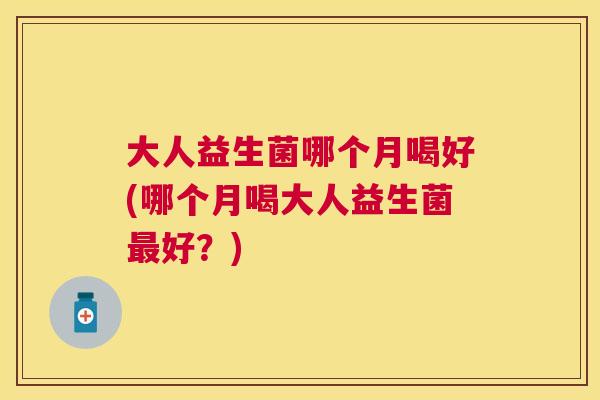 大人益生菌哪个月喝好(哪个月喝大人益生菌最好？)