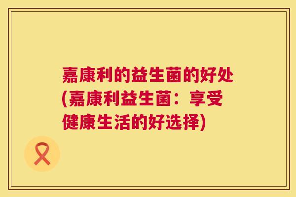 嘉康利的益生菌的好处(嘉康利益生菌：享受健康生活的好选择)