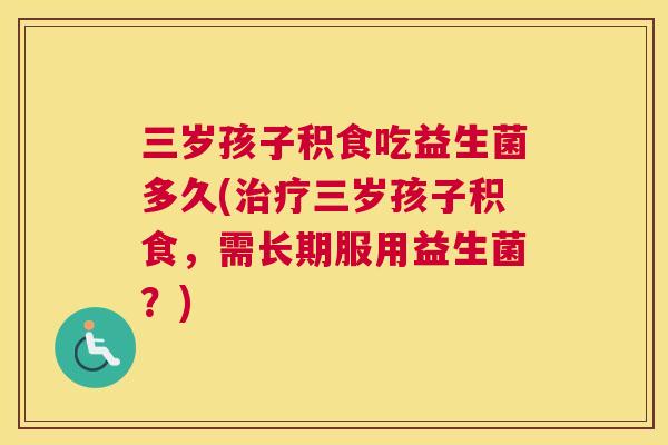 三岁孩子积食吃益生菌多久(治疗三岁孩子积食，需长期服用益生菌？)