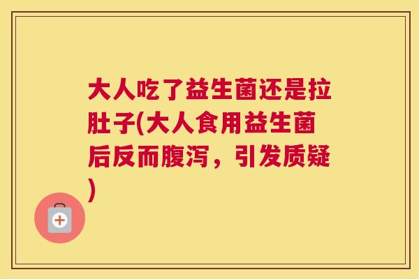 大人吃了益生菌还是拉肚子(大人食用益生菌后反而腹泻，引发质疑)