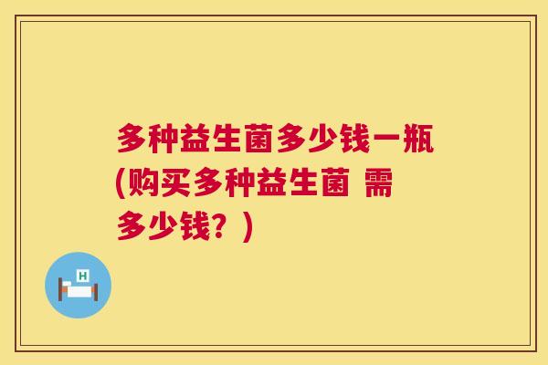 多种益生菌多少钱一瓶(购买多种益生菌 需多少钱？)