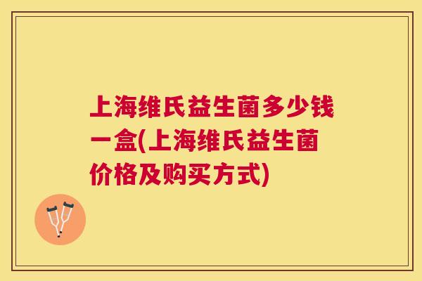 上海维氏益生菌多少钱一盒(上海维氏益生菌价格及购买方式)