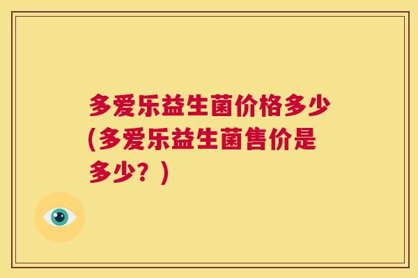 多爱乐益生菌价格多少(多爱乐益生菌售价是多少？)