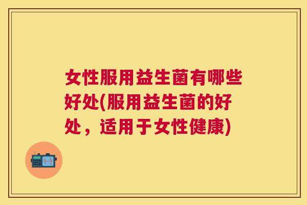 女性服用益生菌有哪些好处(服用益生菌的好处，适用于女性健康)