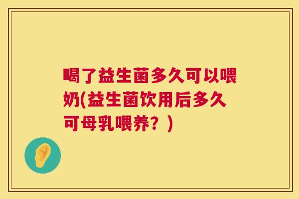 喝了益生菌多久可以喂奶(益生菌饮用后多久可母乳喂养？)