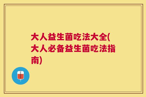 大人益生菌吃法大全(大人必备益生菌吃法指南)