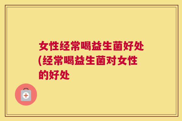 女性经常喝益生菌好处(经常喝益生菌对女性的好处