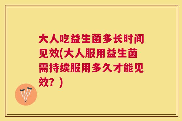 大人吃益生菌多长时间见效(大人服用益生菌需持续服用多久才能见效？)