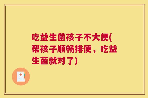 吃益生菌孩子不大便(帮孩子顺畅排便，吃益生菌就对了)