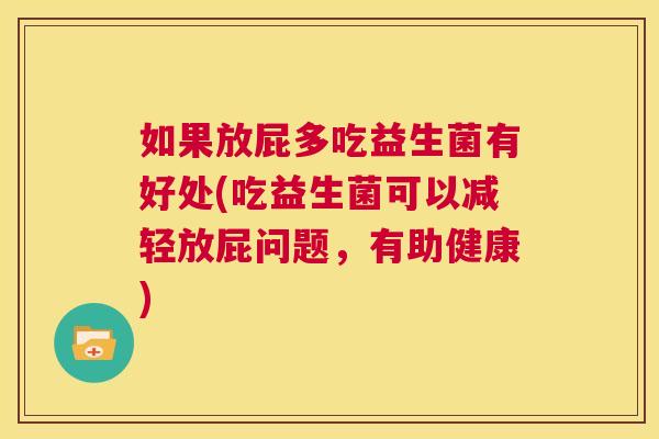 如果放屁多吃益生菌有好处(吃益生菌可以减轻放屁问题，有助健康)