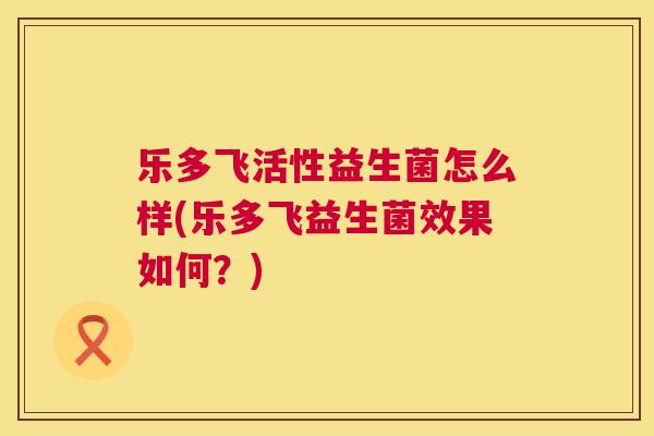 乐多飞活性益生菌怎么样(乐多飞益生菌效果如何？)