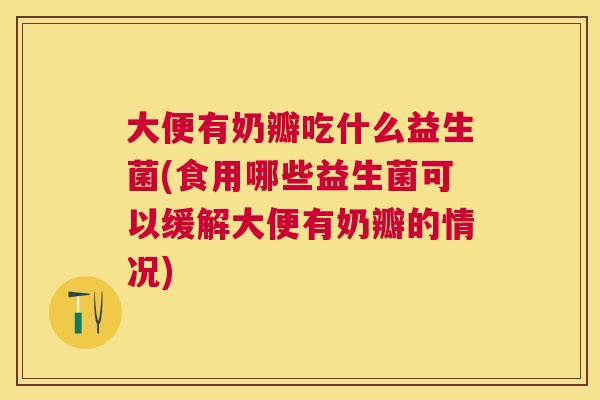 大便有奶瓣吃什么益生菌(食用哪些益生菌可以缓解大便有奶瓣的情况)