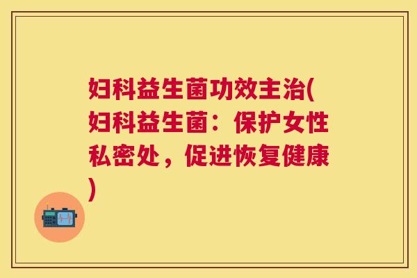妇科益生菌功效主治(妇科益生菌：保护女性私密处，促进恢复健康)
