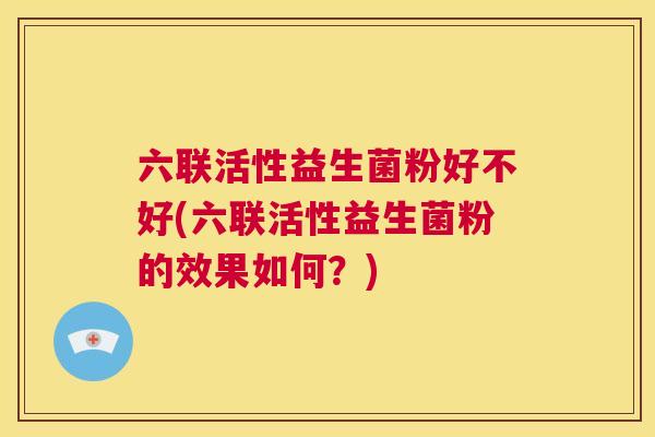 六联活性益生菌粉好不好(六联活性益生菌粉的效果如何？)