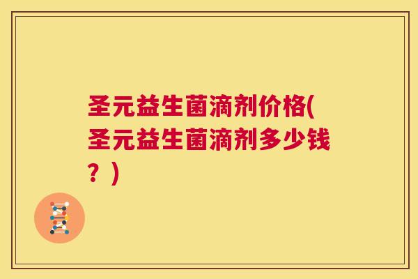 圣元益生菌滴剂价格(圣元益生菌滴剂多少钱？)
