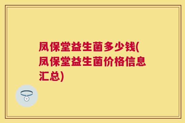 凤保堂益生菌多少钱(凤保堂益生菌价格信息汇总)