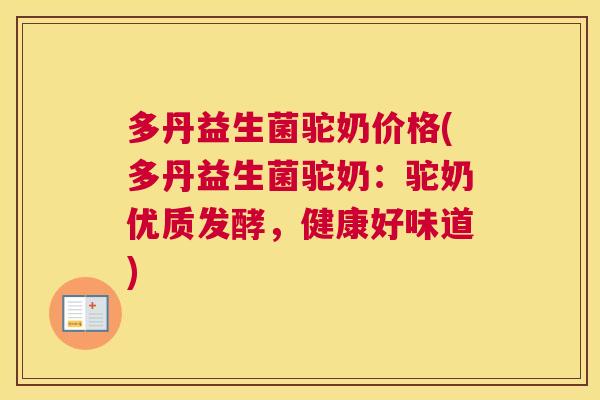 多丹益生菌驼奶价格(多丹益生菌驼奶：驼奶优质发酵，健康好味道)