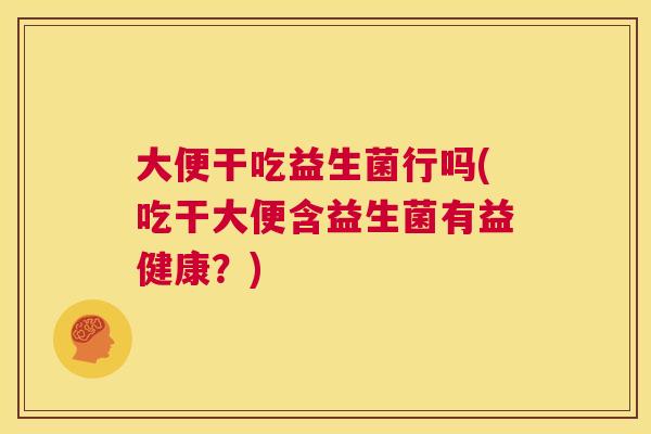 大便干吃益生菌行吗(吃干大便含益生菌有益健康？)