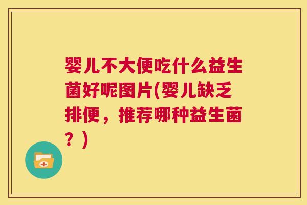 婴儿不大便吃什么益生菌好呢图片(婴儿缺乏排便，推荐哪种益生菌？)